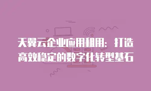 天翼云企业应用租用：打造高效稳定的数字化转型基石