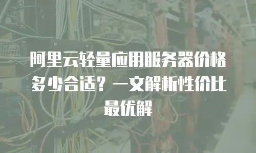阿里云轻量应用服务器价格多少合适？一文解析性价比最优解