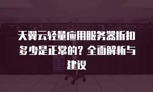 天翼云轻量应用服务器折扣多少是正常的？全面解析与建议