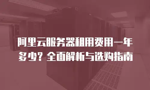 阿里云服务器租用费用一年多少？全面解析与选购指南