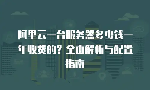 阿里云一台服务器多少钱一年收费的？全面解析与配置指南