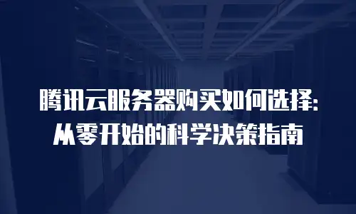 腾讯云服务器购买如何选择：从零开始的科学决策指南