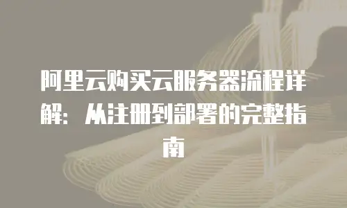 阿里云购买云服务器流程详解：从注册到部署的完整指南