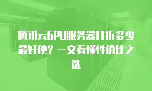 腾讯云GPU服务器打折多少最好使？一文看懂性价比之选