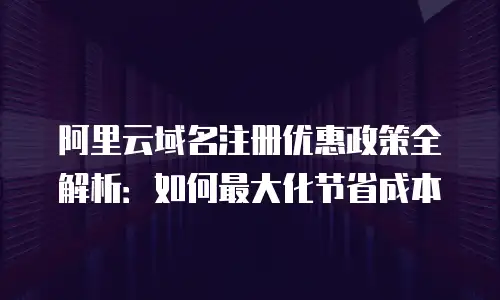 阿里云域名注册优惠政策全解析：如何最大化节省成本