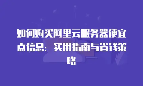 如何购买阿里云服务器便宜点信息：实用指南与省钱策略