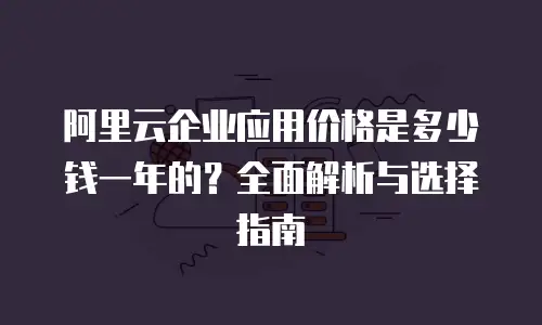 阿里云企业应用价格是多少钱一年的？全面解析与选择指南
