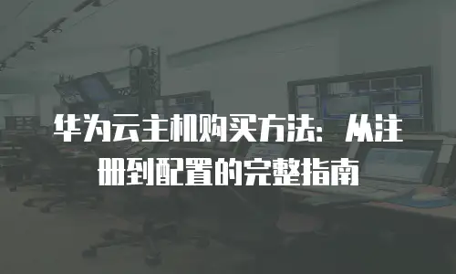 华为云主机购买方法：从注册到配置的完整指南