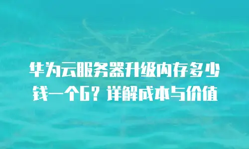 华为云服务器升级内存多少钱一个G？详解成本与价值