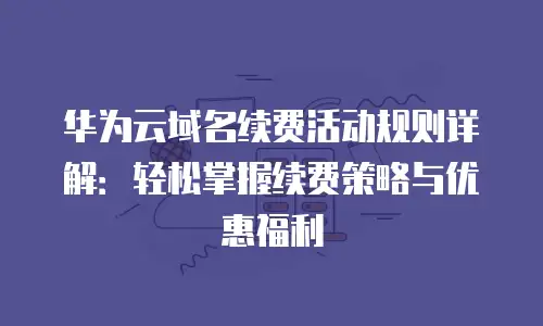 华为云域名续费活动规则详解：轻松掌握续费策略与优惠福利