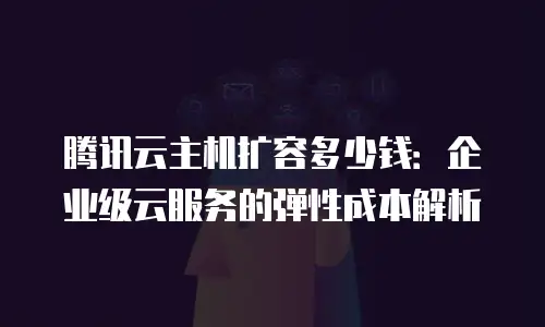 腾讯云主机扩容多少钱：企业级云服务的弹性成本解析