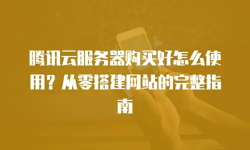 腾讯云服务器购买好怎么使用？从零搭建网站的完整指南