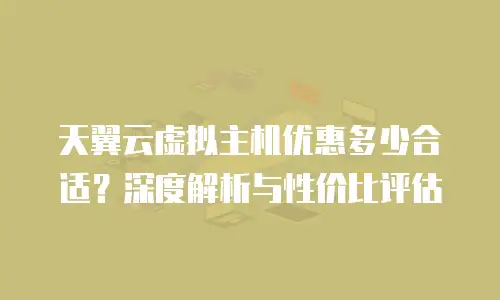 天翼云虚拟主机优惠多少合适？深度解析与性价比评估