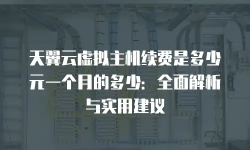 天翼云虚拟主机续费是多少元一个月的多少：全面解析与实用建议