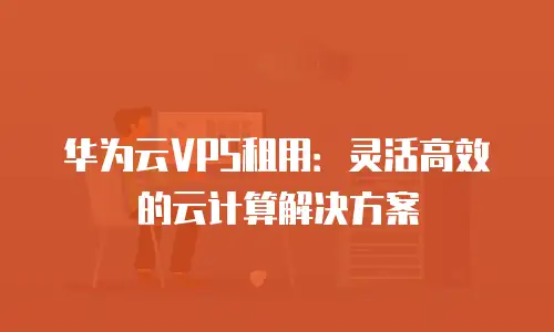 华为云VPS租用：灵活高效的云计算解决方案