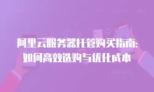 阿里云服务器托管购买指南：如何高效选购与优化成本