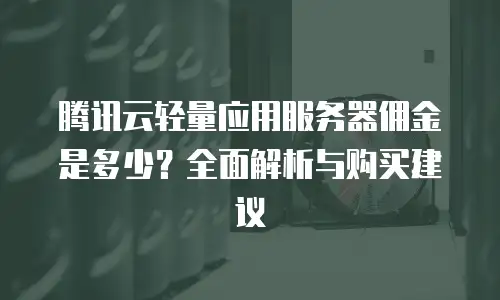腾讯云轻量应用服务器佣金是多少？全面解析与购买建议