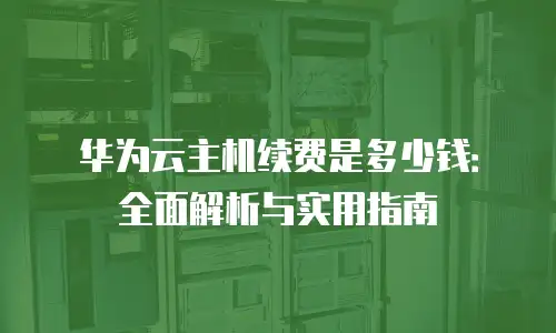 华为云主机续费是多少钱：全面解析与实用指南