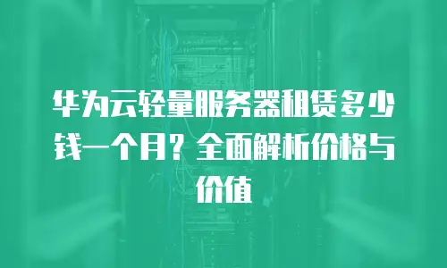 华为云轻量服务器租赁多少钱一个月？全面解析价格与价值
