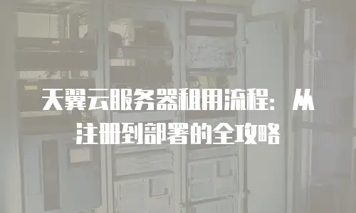 天翼云服务器租用流程：从注册到部署的全攻略