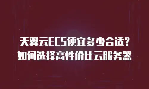 天翼云ECS便宜多少合适？如何选择高性价比云服务器