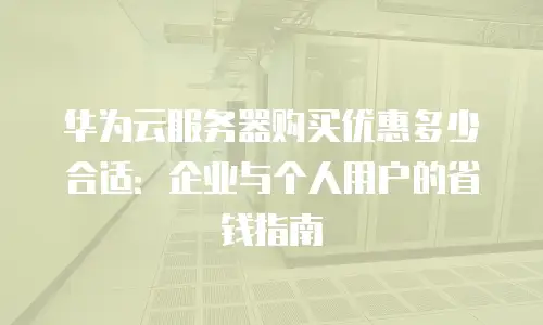 华为云服务器购买优惠多少合适：企业与个人用户的省钱指南