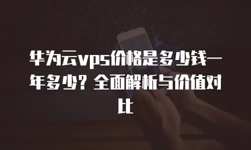 华为云vps价格是多少钱一年多少？全面解析与价值对比