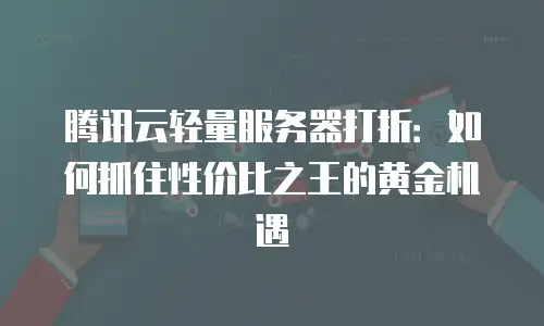 腾讯云轻量服务器打折：如何抓住性价比之王的黄金机遇