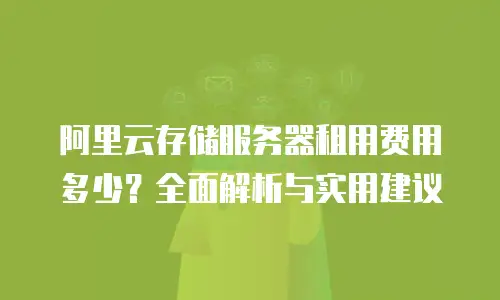 阿里云存储服务器租用费用多少？全面解析与实用建议