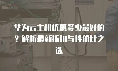 华为云主机优惠多少最好的？解析最新折扣与性价比之选