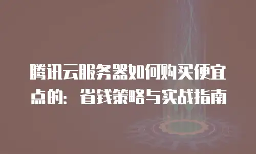腾讯云服务器如何购买便宜点的：省钱策略与实战指南