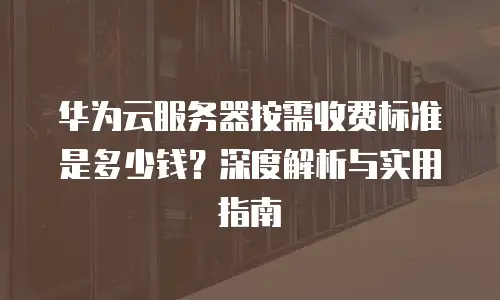 华为云服务器按需收费标准是多少钱？深度解析与实用指南