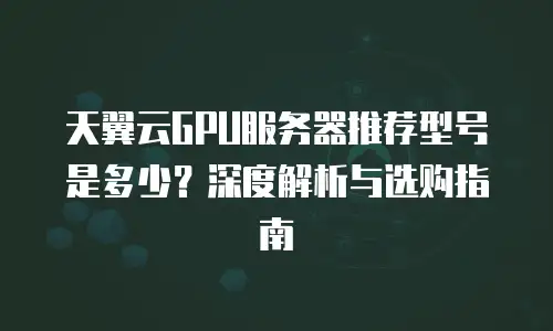 天翼云GPU服务器推荐型号是多少？深度解析与选购指南