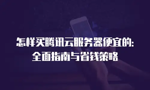 怎样买腾讯云服务器便宜的：全面指南与省钱策略