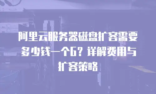 阿里云服务器磁盘扩容需要多少钱一个G？详解费用与扩容策略