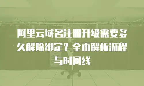 阿里云域名注册升级需要多久解除绑定？全面解析流程与时间线