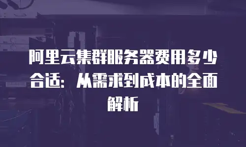 阿里云集群服务器费用多少合适：从需求到成本的全面解析
