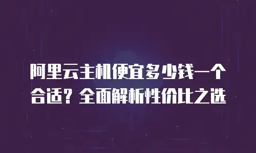 阿里云主机便宜多少钱一个合适？全面解析性价比之选