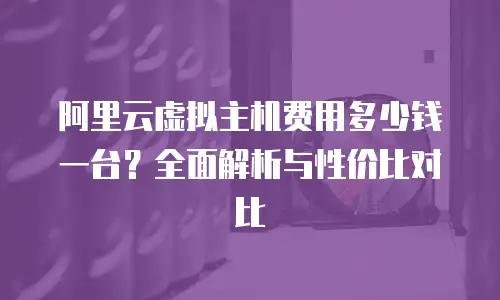 阿里云虚拟主机费用多少钱一台？全面解析与性价比对比