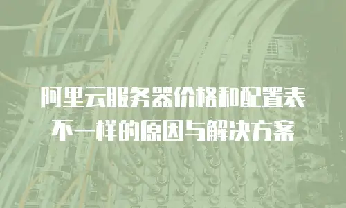 阿里云服务器价格和配置表不一样的原因与解决方案