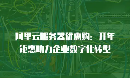 阿里云服务器优惠购：开年钜惠助力企业数字化转型