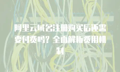 阿里云域名注册购买后还需要付费吗？全面解析费用机制