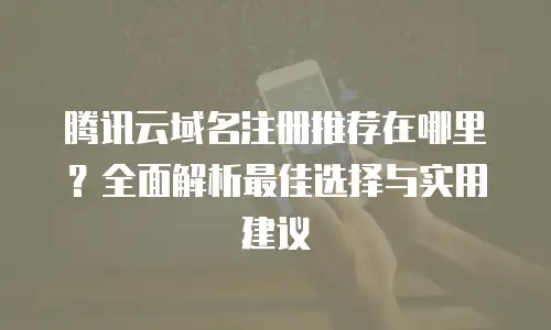腾讯云域名注册推荐在哪里？全面解析最佳选择与实用建议
