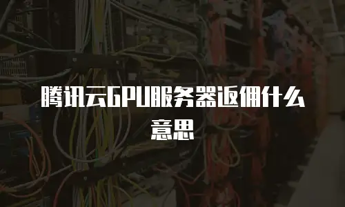 腾讯云GPU服务器返佣什么意思