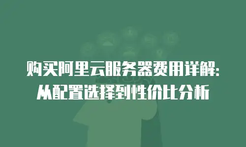 购买阿里云服务器费用详解：从配置选择到性价比分析