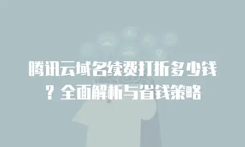 腾讯云域名续费打折多少钱？全面解析与省钱策略