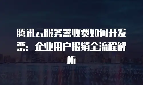 腾讯云服务器收费如何开发票：企业用户报销全流程解析