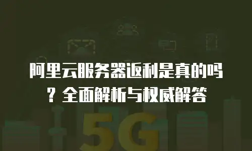 阿里云服务器返利是真的吗？全面解析与权威解答