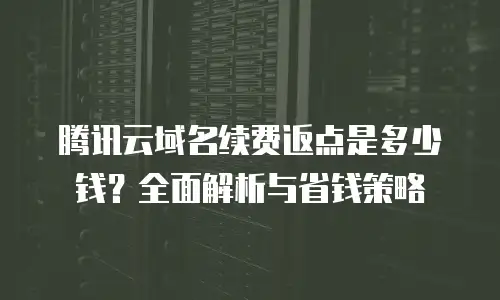 腾讯云域名续费返点是多少钱？全面解析与省钱策略
