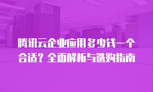 腾讯云企业应用多少钱一个合适？全面解析与选购指南